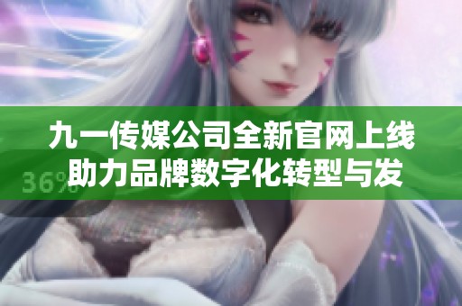 九一传媒公司全新官网上线 助力品牌数字化转型与发展