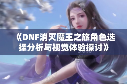 《DNF消灭魔王之旅角色选择分析与视觉体验探讨》