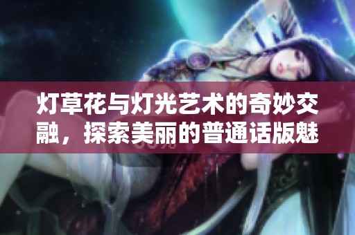 灯草花与灯光艺术的奇妙交融，探索美丽的普通话版魅力