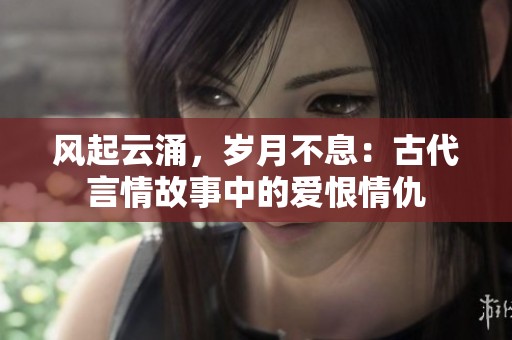 风起云涌，岁月不息：古代言情故事中的爱恨情仇
