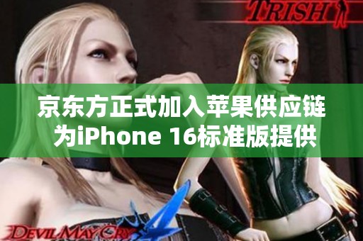 京东方正式加入苹果供应链 为iPhone 16标准版提供屏幕面板