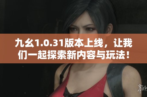 九幺1.0.31版本上线，让我们一起探索新内容与玩法！