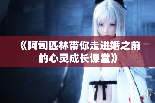 《阿司匹林带你走进婚之前的心灵成长课堂》