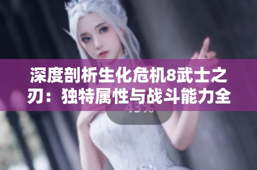 深度剖析生化危机8武士之刃：独特属性与战斗能力全面解读
