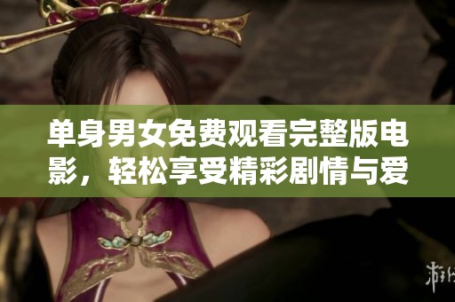 单身男女免费观看完整版电影，轻松享受精彩剧情与爱情故事