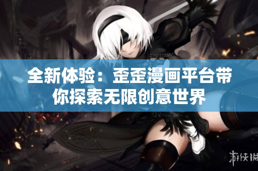 全新体验：歪歪漫画平台带你探索无限创意世界