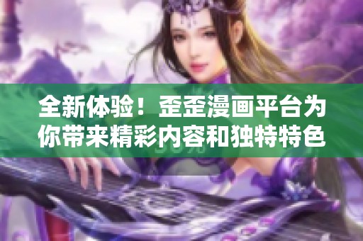 全新体验！歪歪漫画平台为你带来精彩内容和独特特色