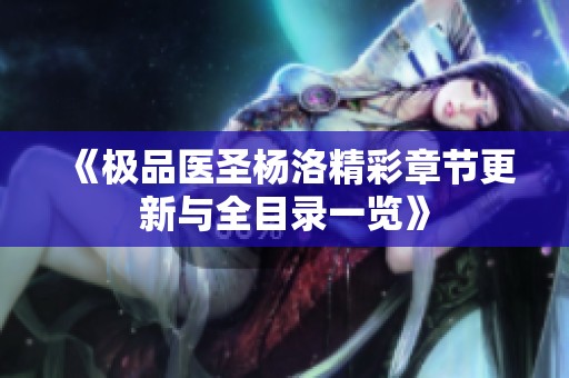 《极品医圣杨洛精彩章节更新与全目录一览》