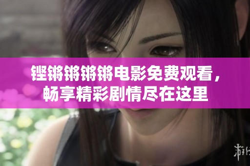 铿锵锵锵锵电影免费观看，畅享精彩剧情尽在这里