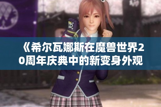 《希尔瓦娜斯在魔兽世界20周年庆典中的新变身外观解析》
