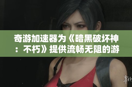 奇游加速器为《暗黑破坏神：不朽》提供流畅无阻的游戏体验