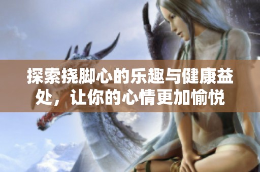 探索挠脚心的乐趣与健康益处，让你的心情更加愉悦