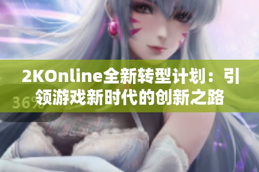 2KOnline全新转型计划：引领游戏新时代的创新之路