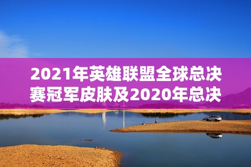 2021年英雄联盟全球总决赛冠军皮肤及2020年总决赛回顾