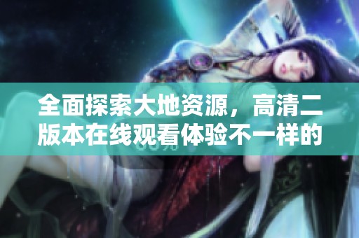 全面探索大地资源，高清二版本在线观看体验不一样的视觉盛宴