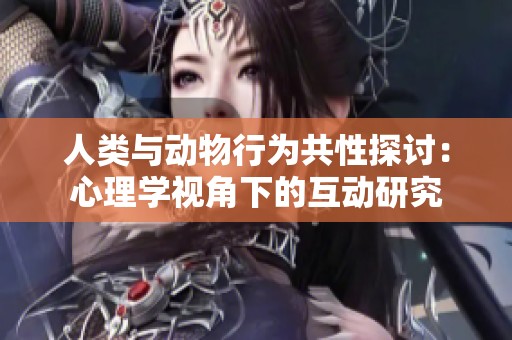 人类与动物行为共性探讨：心理学视角下的互动研究