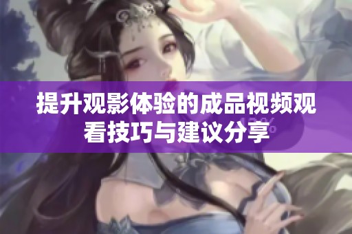 提升观影体验的成品视频观看技巧与建议分享