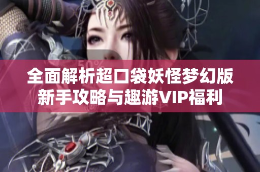 全面解析超口袋妖怪梦幻版新手攻略与趣游VIP福利