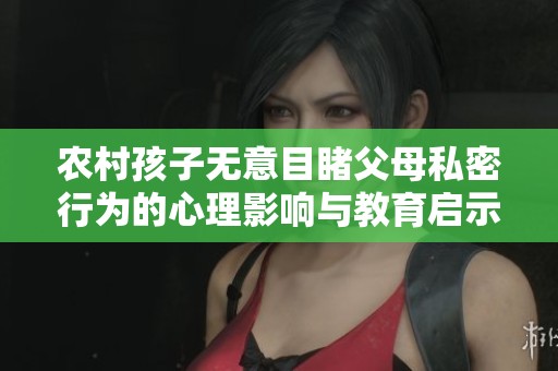 农村孩子无意目睹父母私密行为的心理影响与教育启示