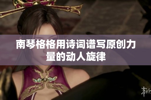 南琴格格用诗词谱写原创力量的动人旋律