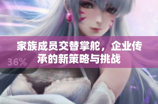 家族成员交替掌舵，企业传承的新策略与挑战