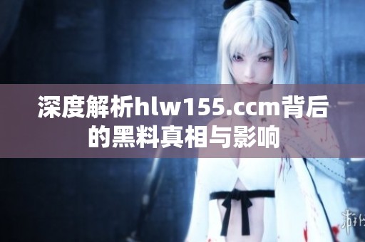 深度解析hlw155.ccm背后的黑料真相与影响