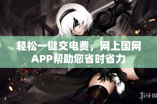 轻松一键交电费，网上国网APP帮助您省时省力