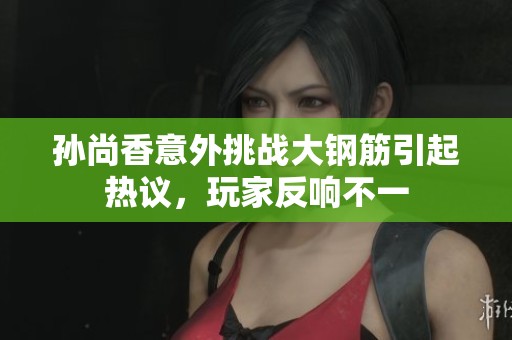 孙尚香意外挑战大钢筋引起热议，玩家反响不一