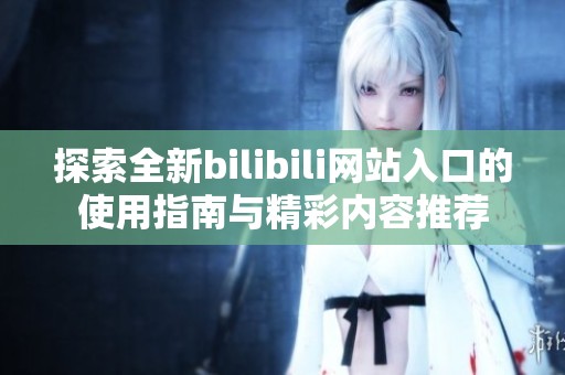 探索全新bilibili网站入口的使用指南与精彩内容推荐