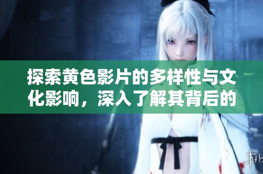 探索黄色影片的多样性与文化影响，深入了解其背后的故事