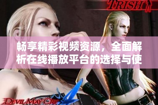 畅享精彩视频资源，全面解析在线播放平台的选择与使用方法