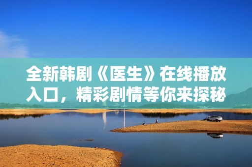 全新韩剧《医生》在线播放入口，精彩剧情等你来探秘