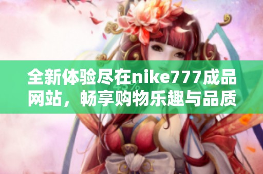 全新体验尽在nike777成品网站，畅享购物乐趣与品质保障
