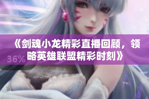 《剑魂小龙精彩直播回顾，领略英雄联盟精彩时刻》
