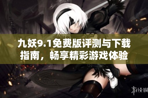 九妖9.1免费版评测与下载指南，畅享精彩游戏体验
