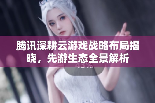 腾讯深耕云游戏战略布局揭晓，先游生态全景解析