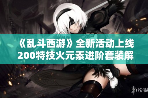 《乱斗西游》全新活动上线 200特技火元素进阶套装解析