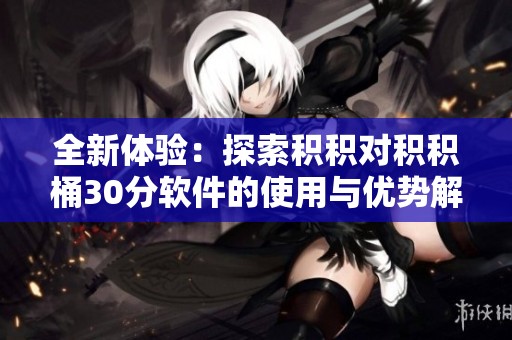 全新体验：探索积积对积积桶30分软件的使用与优势解析