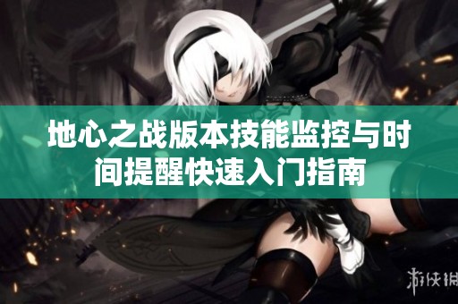 地心之战版本技能监控与时间提醒快速入门指南