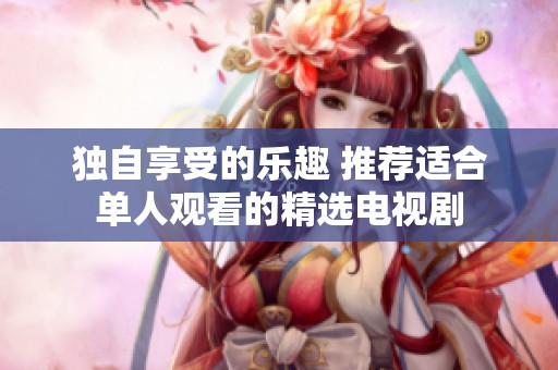 独自享受的乐趣 推荐适合单人观看的精选电视剧