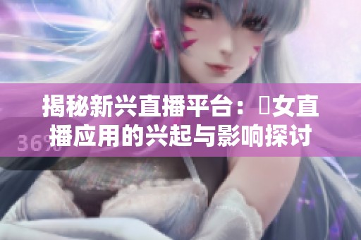 揭秘新兴直播平台：祼女直播应用的兴起与影响探讨