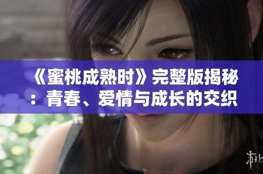 《蜜桃成熟时》完整版揭秘：青春、爱情与成长的交织故事
