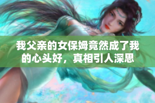 我父亲的女保姆竟然成了我的心头好，真相引人深思