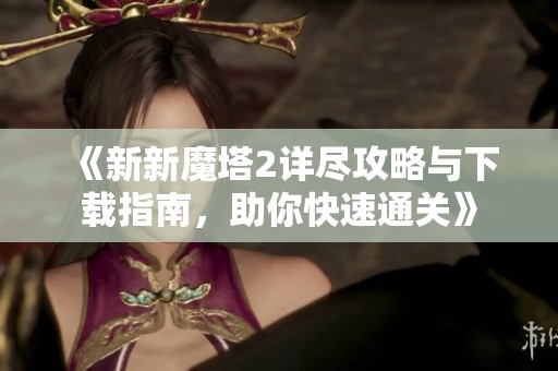 《新新魔塔2详尽攻略与下载指南，助你快速通关》