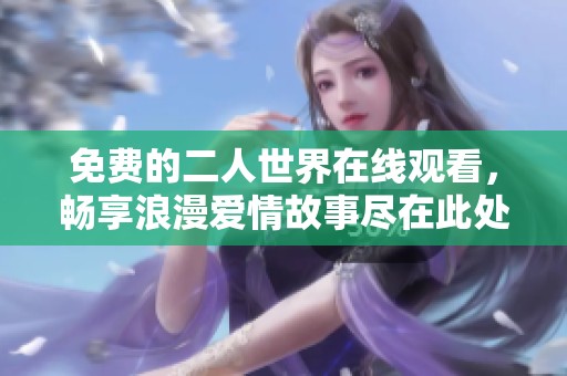免费的二人世界在线观看，畅享浪漫爱情故事尽在此处