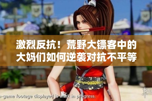 激烈反抗！荒野大镖客中的大妈们如何逆袭对抗不平等