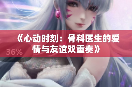 《心动时刻：骨科医生的爱情与友谊双重奏》