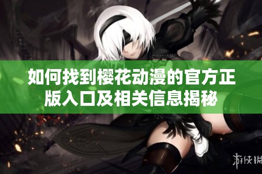 如何找到樱花动漫的官方正版入口及相关信息揭秘