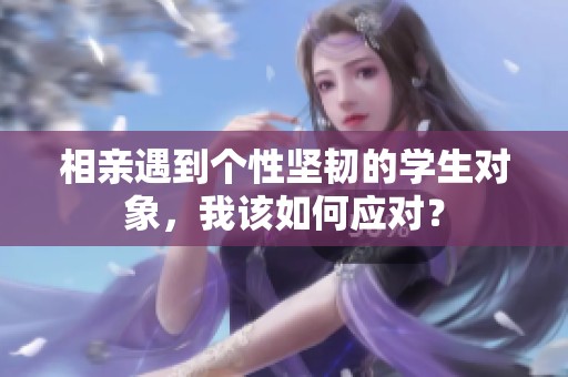 相亲遇到个性坚韧的学生对象，我该如何应对？