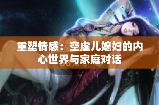 重塑情感：空虚儿媳妇的内心世界与家庭对话